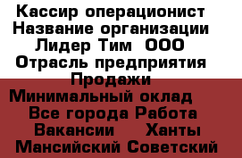 Кассир-операционист › Название организации ­ Лидер Тим, ООО › Отрасль предприятия ­ Продажи › Минимальный оклад ­ 1 - Все города Работа » Вакансии   . Ханты-Мансийский,Советский г.